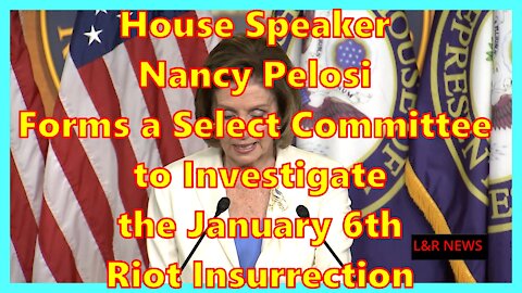 House Speaker Nancy Pelosi Forms a Select Committee to Investigate the January 6th Riot Insurrection