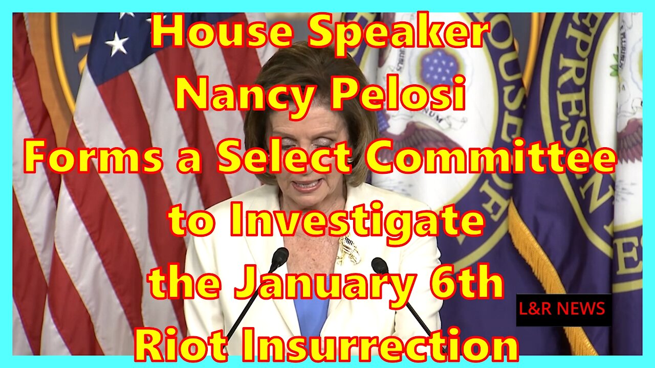 House Speaker Nancy Pelosi Forms a Select Committee to Investigate the January 6th Riot Insurrection