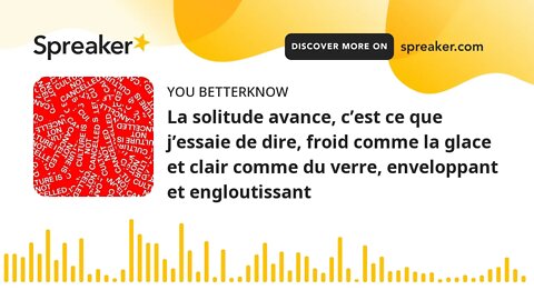 La solitude avance, c’est ce que j’essaie de dire, froid comme la glace et clair comme du verre, env