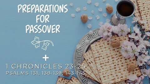 Preparations for Passover + Reading 1 Chronicles 23-25; Psalms 131, 138-139, 143-145