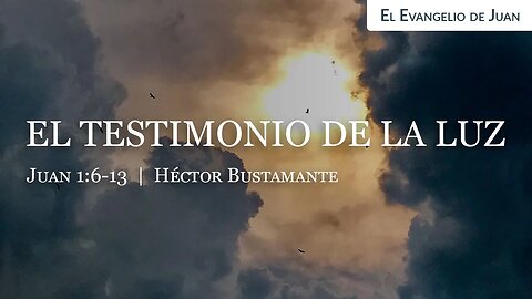 El testimonio de la luz (Juan 1:6-13) - Héctor Bustamante