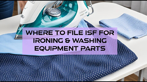 Mastering the ISF Process: Filing Tips for Ironing and Washing Equipment Parts