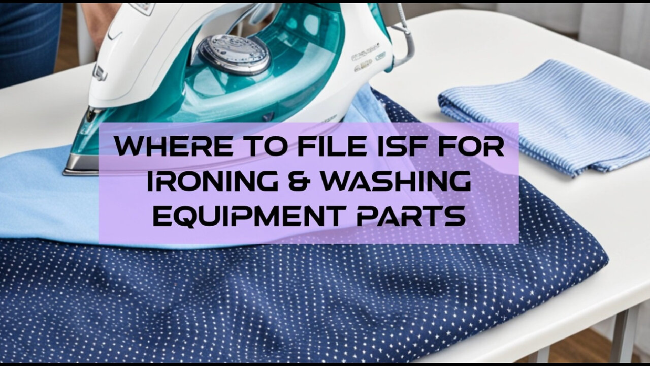 Mastering the ISF Process: Filing Tips for Ironing and Washing Equipment Parts