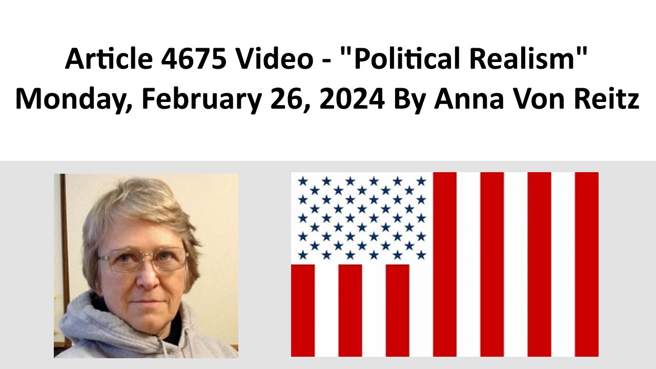 Article 4675 Video - Political Realism - Monday, February 26, 2024 By Anna Von Reitz