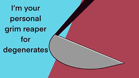 I’m your personal grim reaper for degenerates