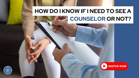 How do I know if I need to see a counselor or not?