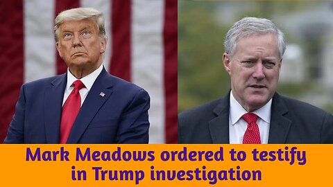 Mark Meadows ordered to testify in Trump investigation