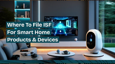 Demystifying ISF Filing for Smart Home Imports: Where and How to Do It Right!