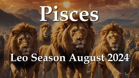 Pisces - Leo Season August 2024
