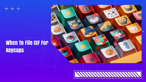Mastering ISF Filing for Keycaps: Navigating Customs Regulations Like a Pro!