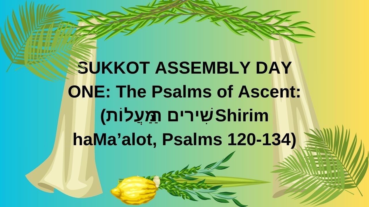 SUKKOT ASSEMBLY DAY ONE: The Psalms of Ascent (שִׁירים הַמַּעֲלוֹת Shirim haMa’alot, Psalms 120-134)
