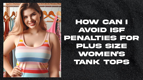 Master Your Imports: How to Dodge ISF Penalties for Plus-Size Tank Tops!