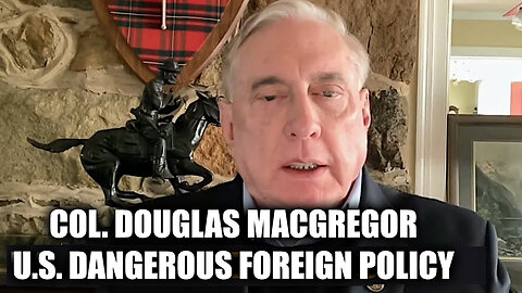 Col. Douglas Macgregor WARNING - U.S. Dangerous Foreign Policy