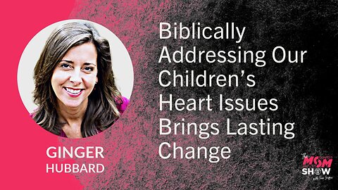 Ep. 655 - Biblically Addressing Our Children’s Heart Issues Brings Lasting Change - Ginger Hubbard