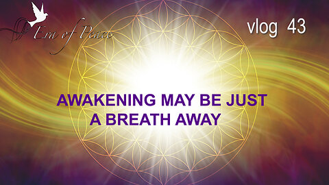 VLOG 43 - AWAKENING MAY BE JUST A BREATH AWAY