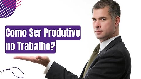Como Ser Produtivo no Trabalho?