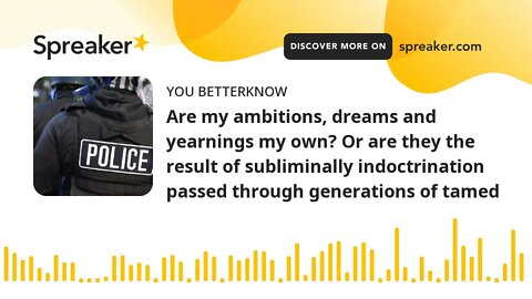 Are my ambitions, dreams and yearnings my own? Or are they the result of subliminally indoctrination