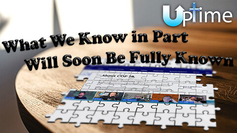 What We Know in Part, Will Soon Be Fully Known