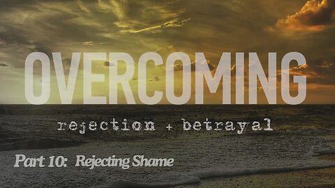 Overcoming rejection + betrayal - Part 10 - Rejecting Shame