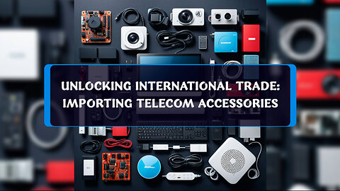 Navigating Customs: Importing Telecommunication Accessories into the USA