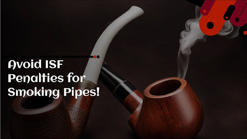 Mastering ISF Compliance: Tips for Importing Smoking Pipes Without Penalties