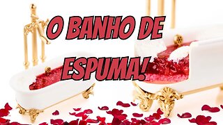 O Banho de Espuma!