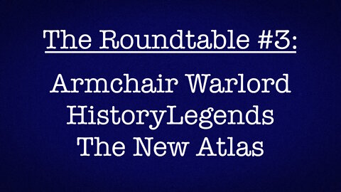 The Roundtable #3: Armchair Warlord, HistoryLegends, The New Atlas