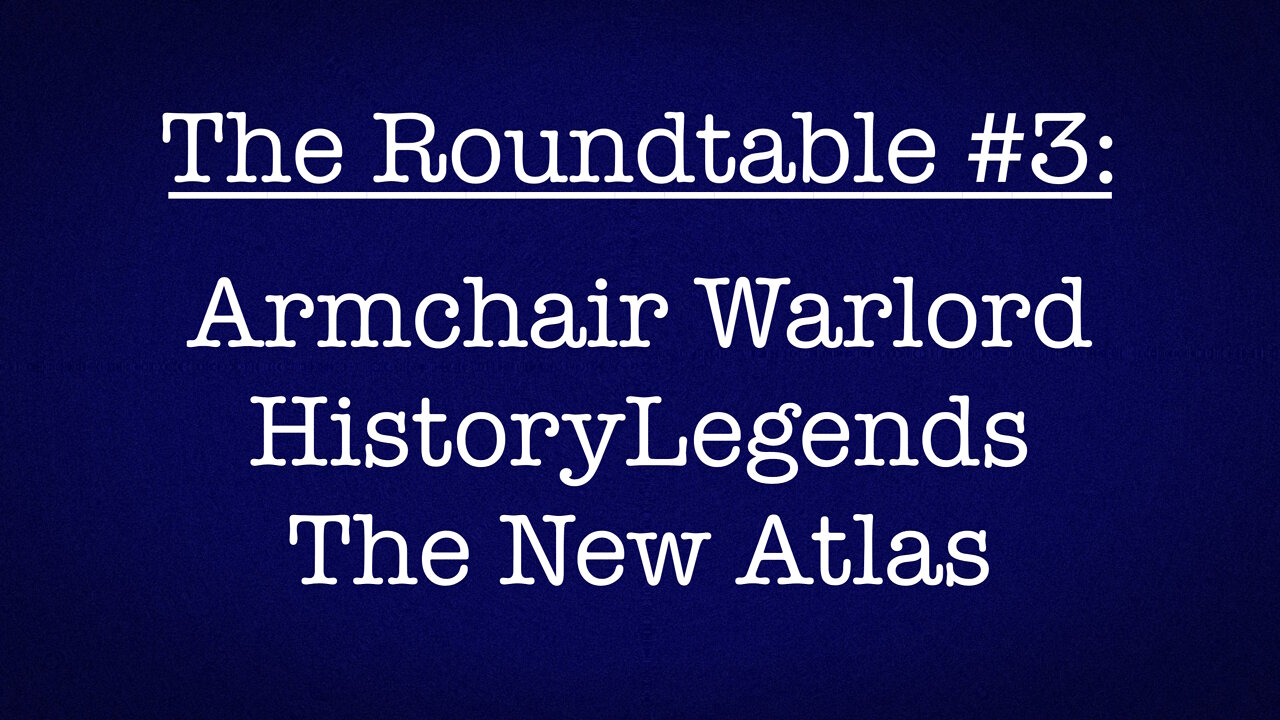 The Roundtable #3: Armchair Warlord, HistoryLegends, The New Atlas