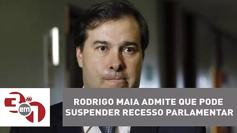 Rodrigo Maia admite que pode suspender recesso parlamentar