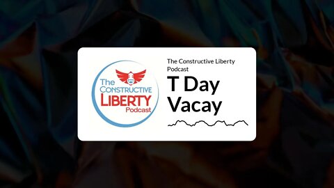 The Constructive Liberty Podcast - T Day Vacay