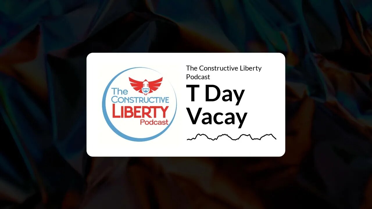 The Constructive Liberty Podcast - T Day Vacay