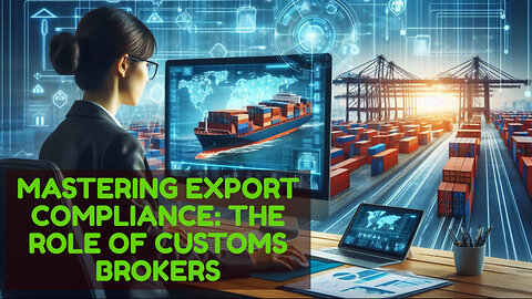 Demystifying Export Compliance: The Essential Role of Customs Brokers