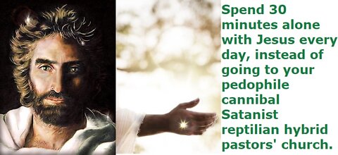 Spend 30 minutes alone with Jesus instead of going to pedophile cannibal Satanist pastors' churches