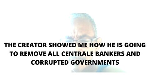 07FEBR2022 THE CREATOR SHOWED ME HOW HE IS GOING TO REMOVE ALL CENTRAL BANKERS AND CORRUPTED GOV
