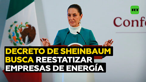 Sheinbaum firma decreto para 'reestatizar' estratégicas empresas de energía