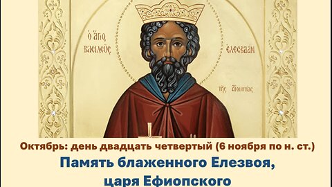 ЖИТИЯ СВЯТЫХ: 24 октября (6 ноября по н. ст.) Память блаженного Елезвоя, царя Ефиопского