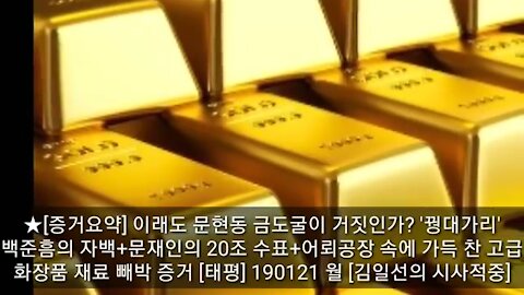 ★[증거요약] 이래도 문현동 금도굴이 거짓인가? '꿩대가리' 백준흠의 자백+문재인의 20조 수표+어뢰공장 속에 가득 찬 고급 화장품 재료 빼박 증거 [태평]190121월 [김일선]