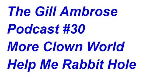 The Gill Ambrose Podcast #30 | More Clown World | Help Me Rabbit Hole
