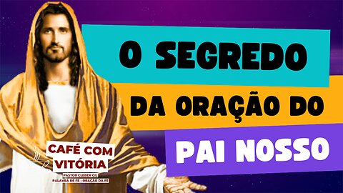 Pai Nosso a Oração que Jesus nos Ensinou - Café com Vitória