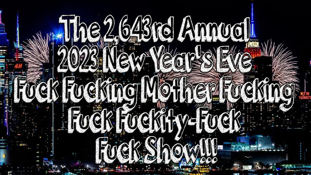 The 2,643rd Annual 2023 New Year's Eve Fuck Fucking Mother Fucking Fuck Fuckity-Fuck Fuck Show!!!