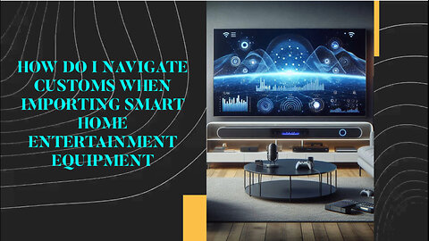 Mastering Customs: Your Guide to Importing Smart Home Entertainment Equipment
