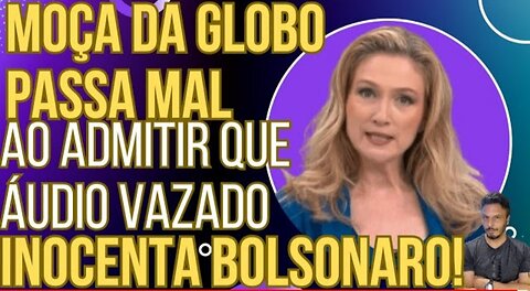 CLIMA DE VELÓRIO: Moça da GloboLixo passa mal ao admitir que áudio vazado inocenta Bolsonaro!