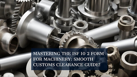 Mastering ISF 10 2 for Machinery Imports: A Guide to Smooth Customs Clearance