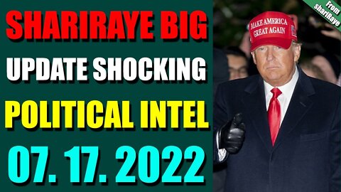 SHARIRAYE BIG UPDATE SHOCKING POLITICAL INTEL OF TODAY'S JULY 17, 2022 - TRUMP NEWS
