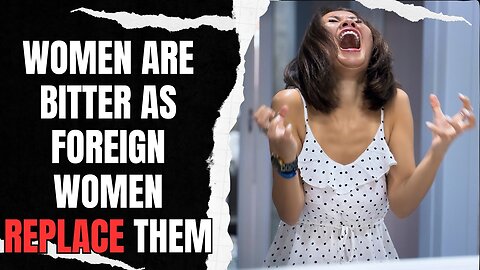 Women Are BITTER As Foreign Women Replace Them