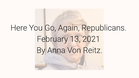 Here You Go, Again, Republicans February 13, 2021 By Anna Von Reitz