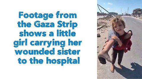 Footage from the Gaza Strip shows a little girl carrying her wounded sister to the hospital