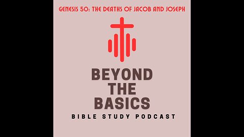 Genesis 50: The Deaths Of Jacob And Joseph - Beyond The Basics Bible Study Podcast