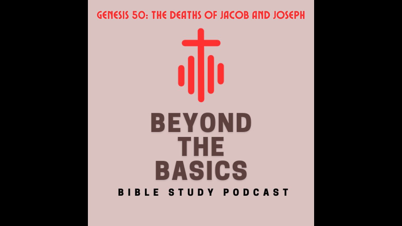 Genesis 50: The Deaths Of Jacob And Joseph - Beyond The Basics Bible Study Podcast