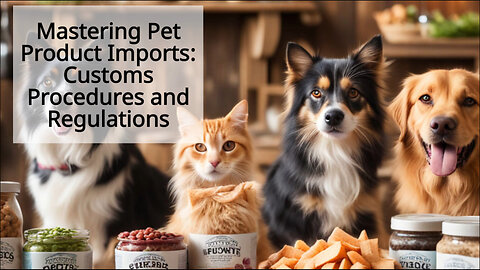 Mastering Pet Product Imports: Navigating Customs Procedures and Regulations